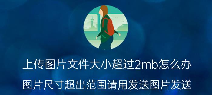 上传图片文件大小超过2mb怎么办 图片尺寸超出范围请用发送图片发送？